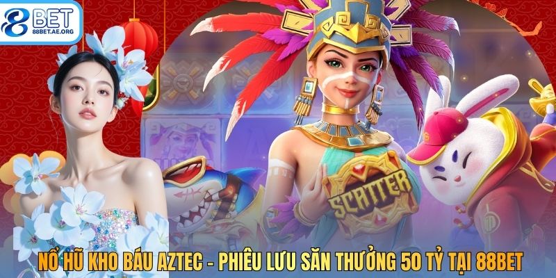 Nổ Hũ Kho Báu Aztec - Phiêu Lưu Săn Thưởng 50 Tỷ Tại 88bet
